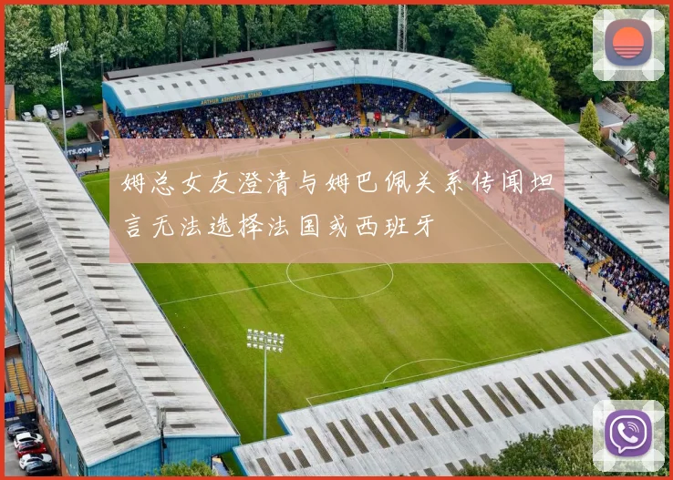 姆总女友澄清与姆巴佩关系传闻坦言无法选择法国或西班牙