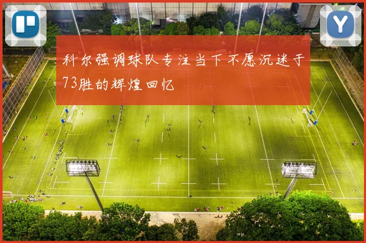 科尔强调球队专注当下不愿沉迷于73胜的辉煌回忆