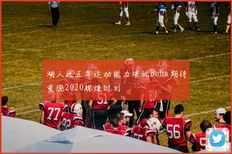 湖人近五年运动能力堪忧Buha期待重现2020辉煌时刻