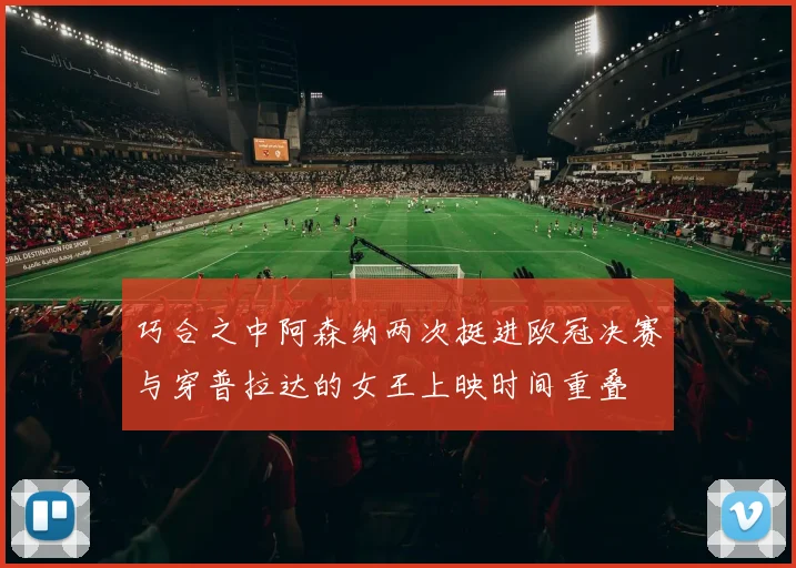 巧合之中阿森纳两次挺进欧冠决赛与穿普拉达的女王上映时间重叠