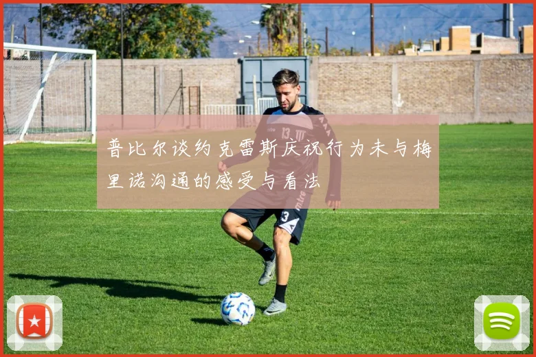 普比尔谈约克雷斯庆祝行为未与梅里诺沟通的感受与看法