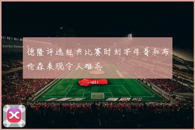 德隆评选经典比赛时刻字母哥和布伦森表现令人难忘
