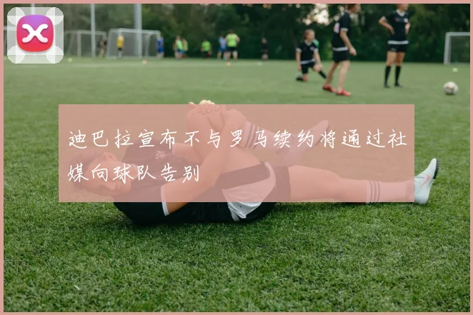 迪巴拉宣布不与罗马续约将通过社媒向球队告别