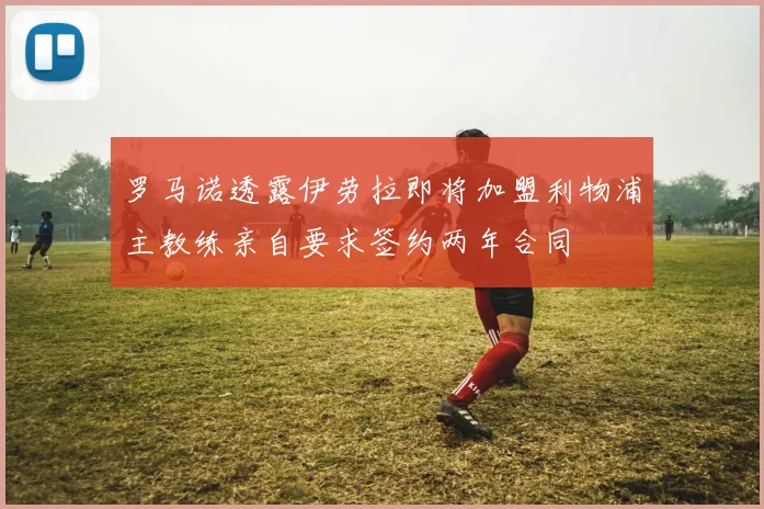 罗马诺透露伊劳拉即将加盟利物浦主教练亲自要求签约两年合同
