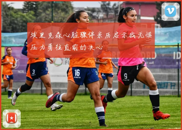埃里克森心脏骤停亲历启示我无惧压力勇往直前的决心