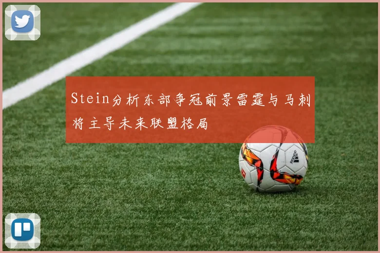 Stein分析东部争冠前景雷霆与马刺将主导未来联盟格局