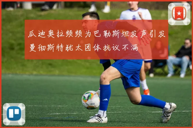 瓜迪奥拉频频为巴勒斯坦发声引发曼彻斯特犹太团体抗议不满